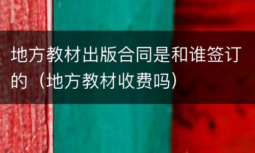 地方教材出版合同是和谁签订的（地方教材收费吗）