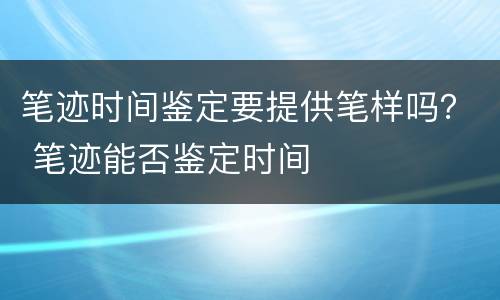 笔迹时间鉴定要提供笔样吗？ 笔迹能否鉴定时间