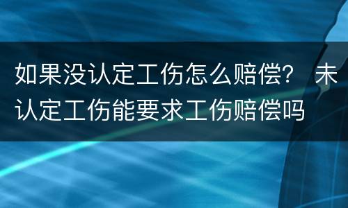 如果没认定工伤怎么赔偿？ 未认定工伤能要求工伤赔偿吗