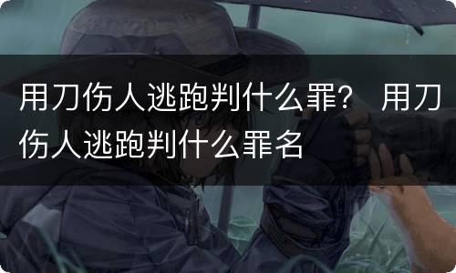 用刀伤人逃跑判什么罪？ 用刀伤人逃跑判什么罪名