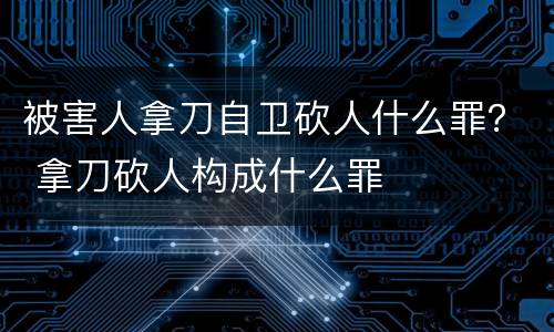 被害人拿刀自卫砍人什么罪？ 拿刀砍人构成什么罪