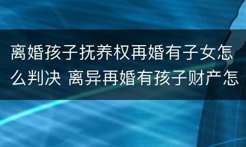 离婚孩子抚养权再婚有子女怎么判决 离异再婚有孩子财产怎么继承