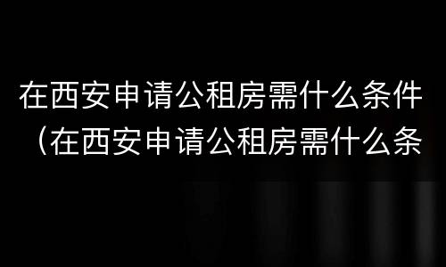 在西安申请公租房需什么条件（在西安申请公租房需什么条件和手续）