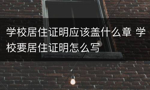 学校居住证明应该盖什么章 学校要居住证明怎么写