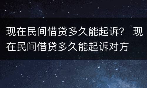 现在民间借贷多久能起诉？ 现在民间借贷多久能起诉对方