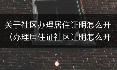 关于社区办理居住证明怎么开（办理居住证社区证明怎么开）