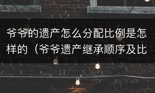 爷爷的遗产怎么分配比例是怎样的（爷爷遗产继承顺序及比例）