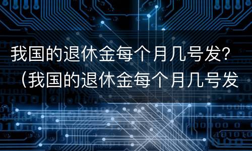 我国的退休金每个月几号发？（我国的退休金每个月几号发的）