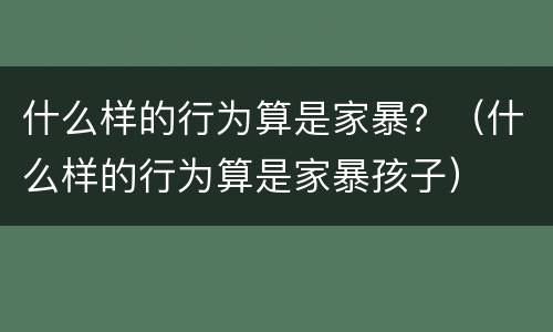 什么样的行为算是家暴？（什么样的行为算是家暴孩子）