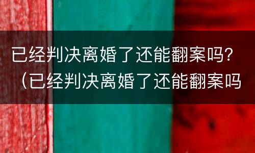 已经判决离婚了还能翻案吗？（已经判决离婚了还能翻案吗现在）