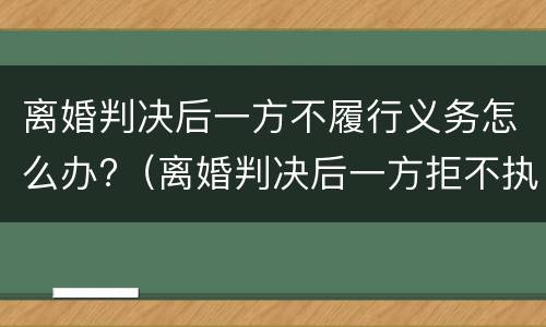 离婚判决后一方不履行义务怎么办?（离婚判决后一方拒不执行怎么办）