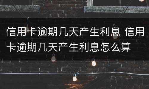 信用卡逾期几天产生利息 信用卡逾期几天产生利息怎么算