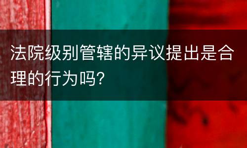 法院级别管辖的异议提出是合理的行为吗？