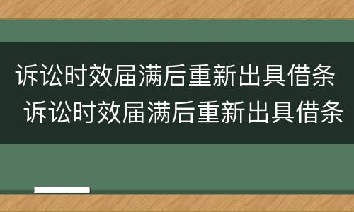 诉讼时效届满后重新出具借条 诉讼时效届满后重新出具借条有效吗