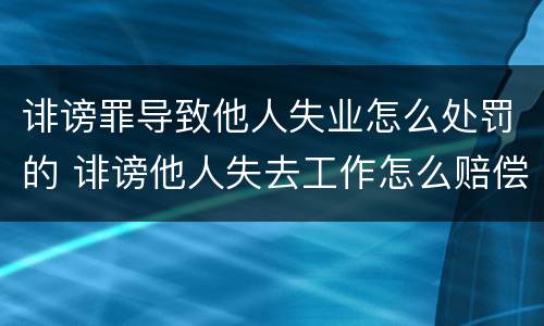 诽谤罪导致他人失业怎么处罚的 诽谤他人失去工作怎么赔偿