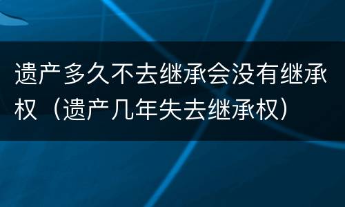 遗产多久不去继承会没有继承权（遗产几年失去继承权）