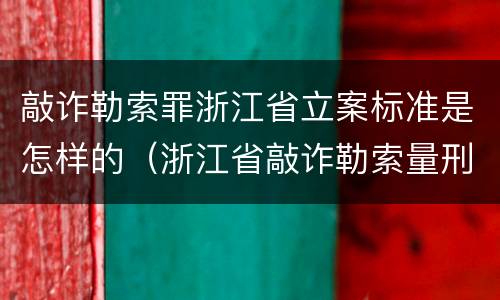 敲诈勒索罪浙江省立案标准是怎样的（浙江省敲诈勒索量刑标准2020）