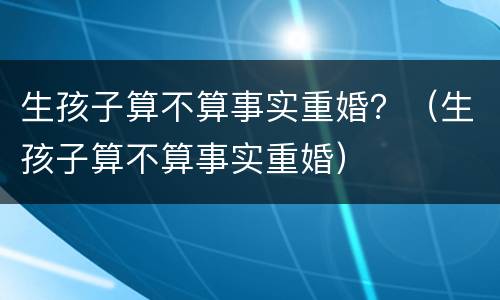 生孩子算不算事实重婚？（生孩子算不算事实重婚）