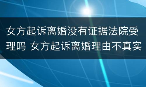 女方起诉离婚没有证据法院受理吗 女方起诉离婚理由不真实我应该怎么办