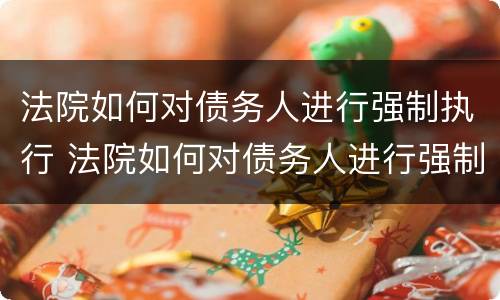 法院如何对债务人进行强制执行 法院如何对债务人进行强制执行申请