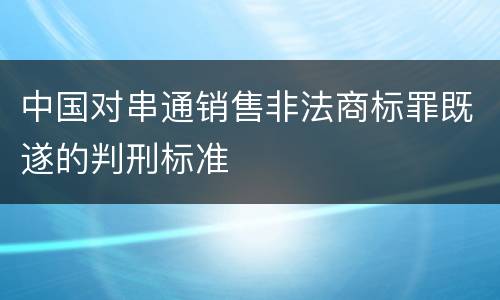 中国对串通销售非法商标罪既遂的判刑标准