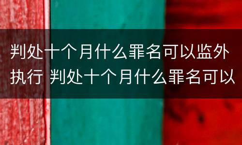 判处十个月什么罪名可以监外执行 判处十个月什么罪名可以监外执行呢