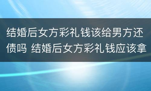 结婚后女方彩礼钱该给男方还债吗 结婚后女方彩礼钱应该拿出来用吗?