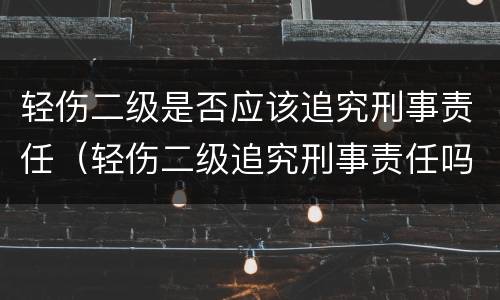 轻伤二级是否应该追究刑事责任（轻伤二级追究刑事责任吗）