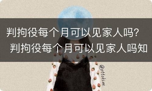 判拘役每个月可以见家人吗？ 判拘役每个月可以见家人吗知乎