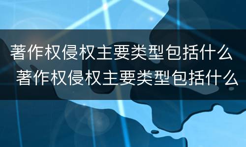 著作权侵权主要类型包括什么 著作权侵权主要类型包括什么内容