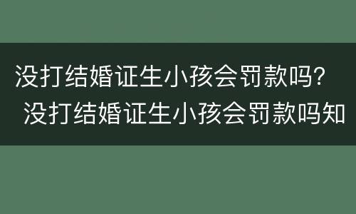 没打结婚证生小孩会罚款吗？ 没打结婚证生小孩会罚款吗知乎