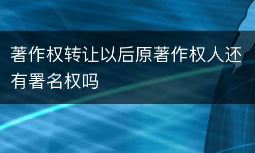 著作权转让以后原著作权人还有署名权吗