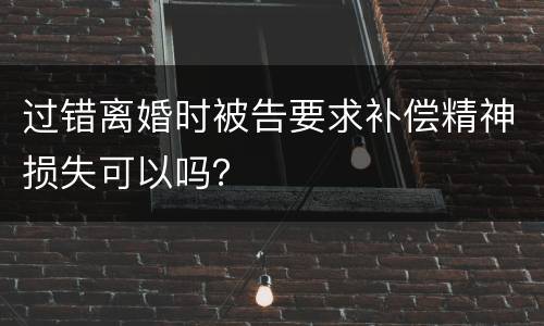 过错离婚时被告要求补偿精神损失可以吗？