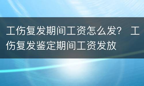 工伤复发期间工资怎么发？ 工伤复发鉴定期间工资发放