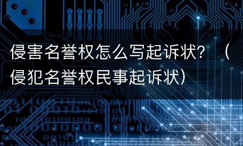 侵害名誉权怎么写起诉状？（侵犯名誉权民事起诉状）