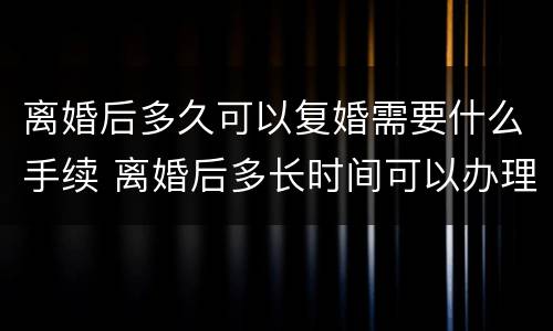 离婚后多久可以复婚需要什么手续 离婚后多长时间可以办理复婚手续