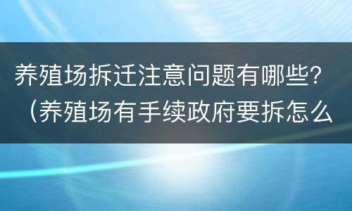 养殖场拆迁注意问题有哪些？（养殖场有手续政府要拆怎么办）