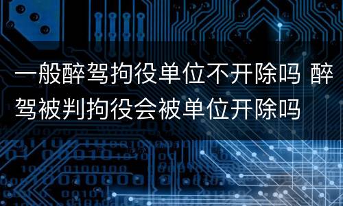 一般醉驾拘役单位不开除吗 醉驾被判拘役会被单位开除吗