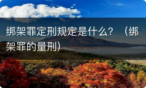 绑架罪定刑规定是什么？（绑架罪的量刑）