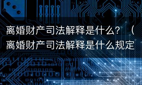 离婚财产司法解释是什么？（离婚财产司法解释是什么规定）