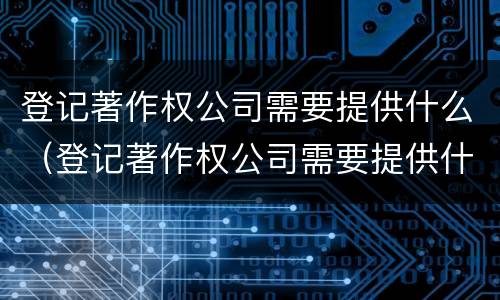 登记著作权公司需要提供什么（登记著作权公司需要提供什么资料）