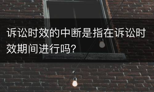 诉讼时效的中断是指在诉讼时效期间进行吗？