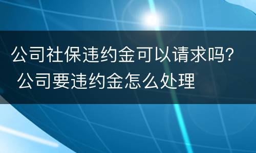 公司社保违约金可以请求吗？ 公司要违约金怎么处理