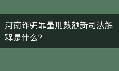 河南诈骗罪量刑数额新司法解释是什么？