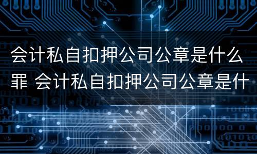 会计私自扣押公司公章是什么罪 会计私自扣押公司公章是什么罪行