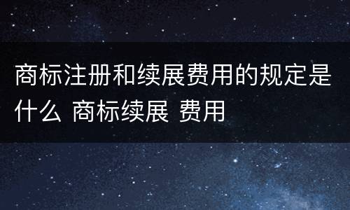 商标注册和续展费用的规定是什么 商标续展 费用