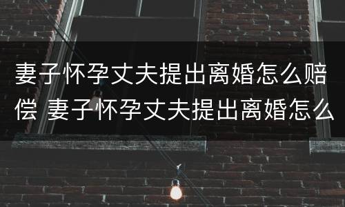 妻子怀孕丈夫提出离婚怎么赔偿 妻子怀孕丈夫提出离婚怎么办?