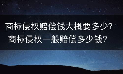 商标侵权赔偿钱大概要多少？ 商标侵权一般赔偿多少钱?