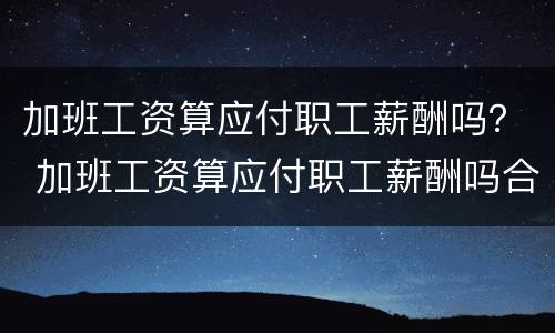 加班工资算应付职工薪酬吗？ 加班工资算应付职工薪酬吗合法吗