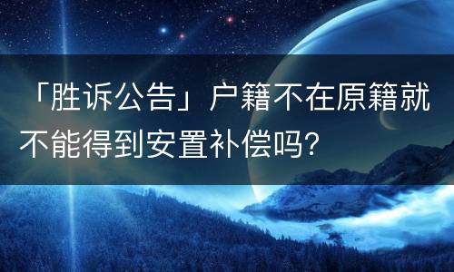 「胜诉公告」户籍不在原籍就不能得到安置补偿吗？